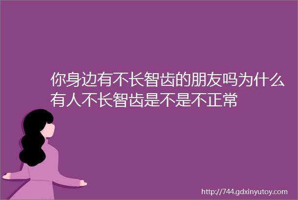 你身边有不长智齿的朋友吗为什么有人不长智齿是不是不正常