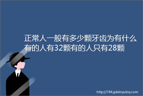 正常人一般有多少颗牙齿为有什么有的人有32颗有的人只有28颗