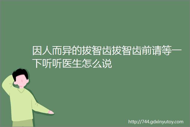 因人而异的拔智齿拔智齿前请等一下听听医生怎么说